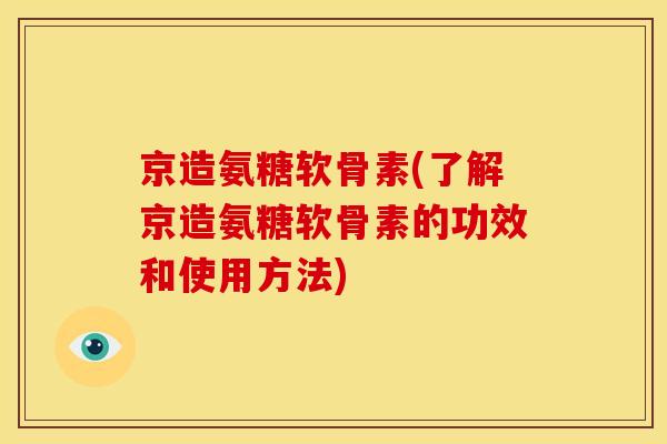 京造氨糖软骨素(了解京造氨糖软骨素的功效和使用方法) 京造氨糖软骨素(了解京造氨糖软骨素的功效和使用方法)