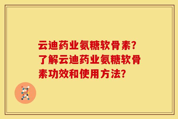 云迪药业氨糖软骨素？了解云迪药业氨糖软骨素功效和使用方法？