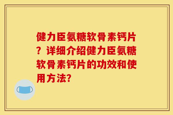 健力臣氨糖软骨素钙片？详细介绍健力臣氨糖软骨素钙片的功效和使用方法？