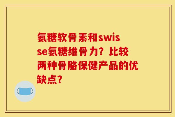 氨糖软骨素和swisse氨糖维骨力？比较两种骨骼保健产品的优缺点？