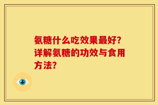 氨糖什么吃效果最好？详解氨糖的功效与食用方法？