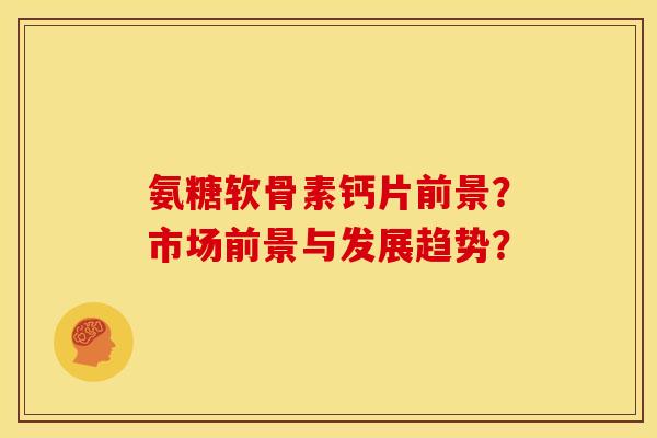 氨糖软骨素钙片前景？市场前景与发展趋势？