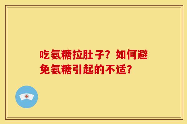 吃氨糖拉肚子？如何避免氨糖引起的不适？