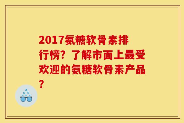 2017氨糖软骨素排行榜？了解市面上最受欢迎的氨糖软骨素产品？