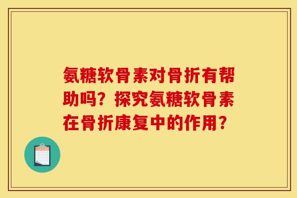 氨糖软骨素对骨折有帮助吗？探究氨糖软骨素在骨折康复中的作用？