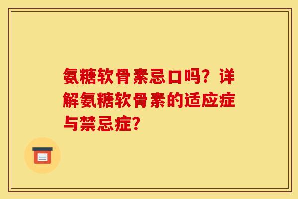 氨糖软骨素忌口吗？详解氨糖软骨素的适应症与禁忌症？