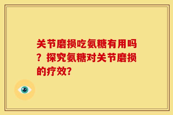 关节磨损吃氨糖有用吗？探究氨糖对关节磨损的疗效？