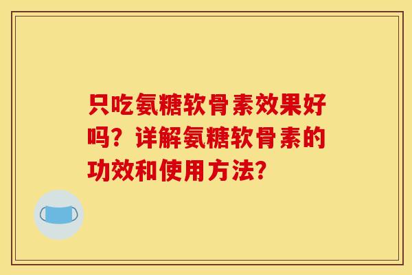 只吃氨糖软骨素效果好吗？详解氨糖软骨素的功效和使用方法？