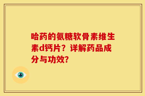 哈药的氨糖软骨素维生素d钙片?详解药品成分与功效? 哈药的氨糖软骨素维生素d钙片?详解药品成分与功效?