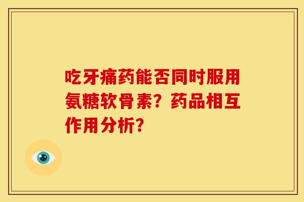 吃牙痛药能否同时服用氨糖软骨素?药品相互作用分析? 吃牙痛药能否同时服用氨糖软骨素?药品相互作用分析?