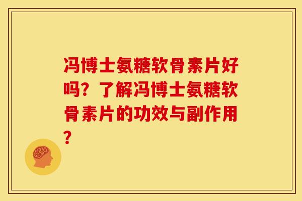 冯博士氨糖软骨素片好吗？了解冯博士氨糖软骨素片的功效与副作用？