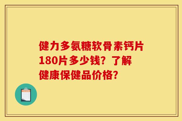 健力多氨糖软骨素钙片180片多少钱?了解健康保健品价格? 健力多氨糖软骨素钙片180片多少钱?了解健康保健品价格?
