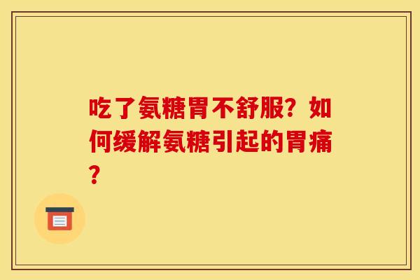 吃了氨糖胃不舒服？如何缓解氨糖引起的胃痛？