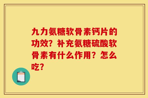 九力氨糖软骨素钙片的功效？补充氨糖硫酸软骨素有什么作用？怎么吃？