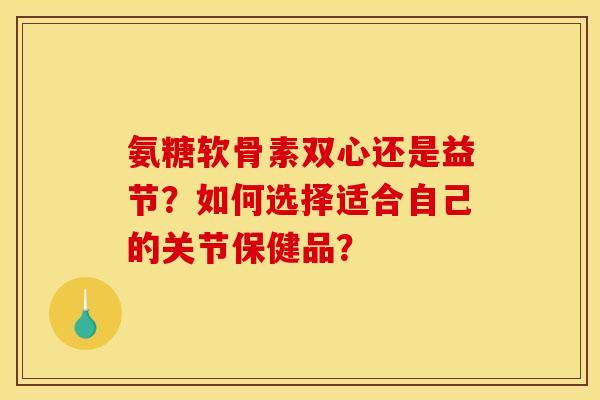 氨糖软骨素双心还是益节?如何选择适合自己的关节保健品? 氨糖软骨素双心还是益节?如何选择适合自己的关节保健品?