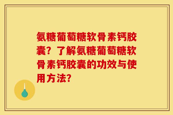 氨糖葡萄糖软骨素钙胶囊?了解氨糖葡萄糖软骨素钙胶囊的功效与使用方法? 氨糖葡萄糖软骨素钙胶囊?了解氨糖葡萄糖软骨素钙胶囊的功效与使用方法?