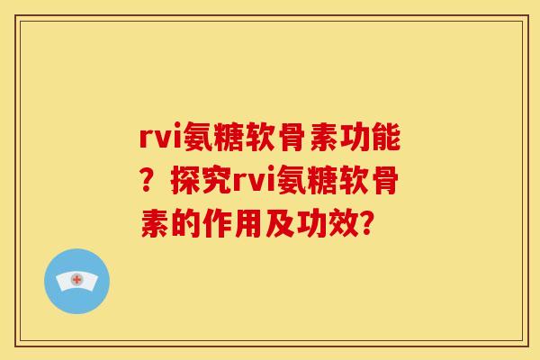 rvi氨糖软骨素功能？探究rvi氨糖软骨素的作用及功效？