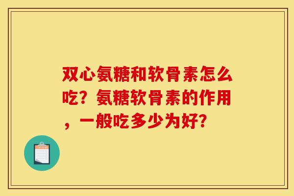 双心氨糖和软骨素怎么吃?氨糖软骨素的作用,一般吃多少为好? 双心氨糖和软骨素怎么吃?氨糖软骨素的作用,一般吃多少为好?