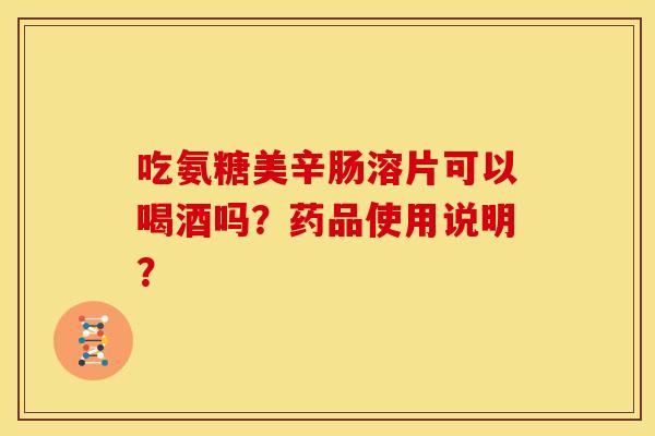 吃氨糖美辛肠溶片可以喝酒吗？药品使用说明？