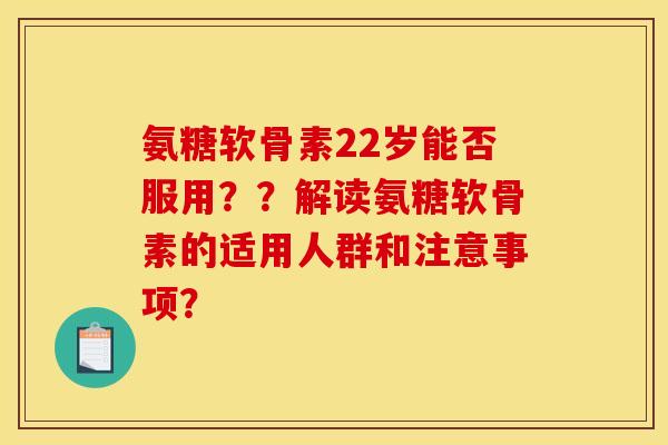 氨糖软骨素22岁能否服用？？解读氨糖软骨素的适用人群和注意事项？