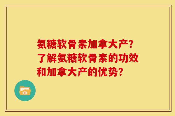 氨糖软骨素加拿大产？了解氨糖软骨素的功效和加拿大产的优势？