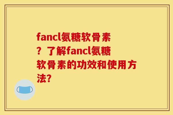 fancl氨糖软骨素？了解fancl氨糖软骨素的功效和使用方法？