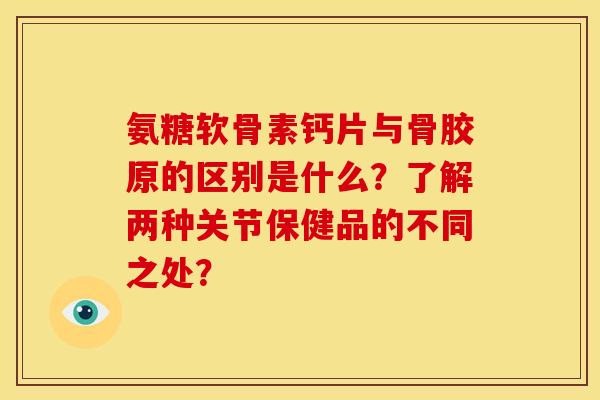 氨糖软骨素钙片与骨胶原的区别是什么？了解两种关节保健品的不同之处？