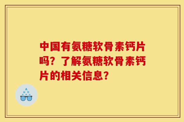 中国有氨糖软骨素钙片吗？了解氨糖软骨素钙片的相关信息？