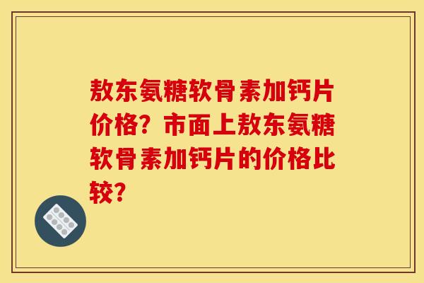 敖东氨糖软骨素加钙片价格?市面上敖东氨糖软骨素加钙片的价格比较? 敖东氨糖软骨素加钙片价格?市面上敖东氨糖软骨素加钙片的价格比较?