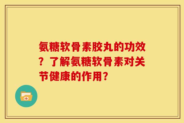 氨糖软骨素胶丸的功效?了解氨糖软骨素对关节健康的作用? 氨糖软骨素胶丸的功效?了解氨糖软骨素对关节健康的作用?