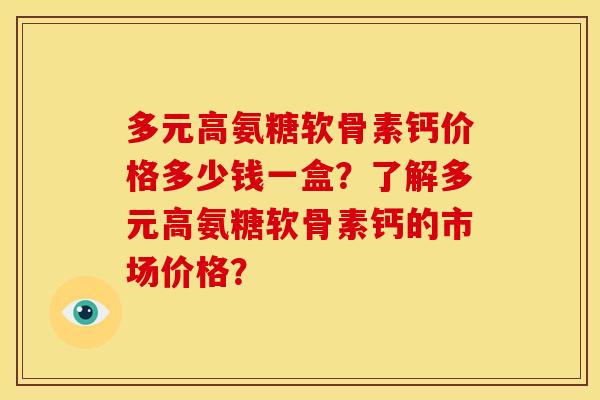 多元高氨糖软骨素钙价格多少钱一盒?了解多元高氨糖软骨素钙的市场价格? 多元高氨糖软骨素钙价格多少钱一盒?了解多元高氨糖软骨素钙的市场价格?