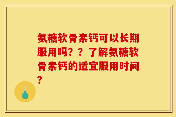 氨糖软骨素钙可以长期服用吗？？了解氨糖软骨素钙的适宜服用时间？