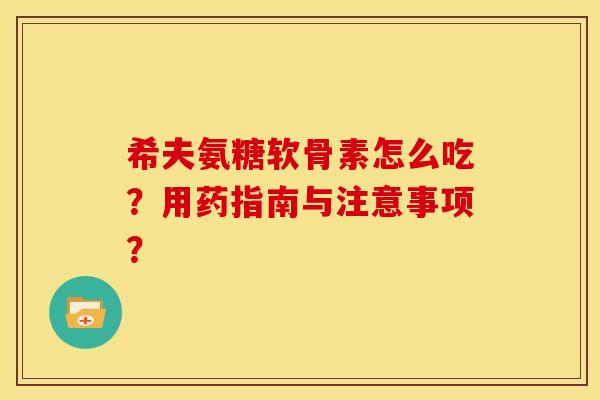 希夫氨糖软骨素怎么吃？用药指南与注意事项？