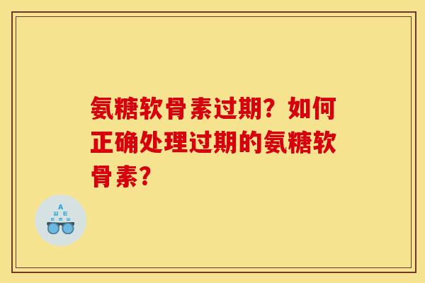 氨糖软骨素过期?如何正确处理过期的氨糖软骨素? 氨糖软骨素过期?如何正确处理过期的氨糖软骨素?