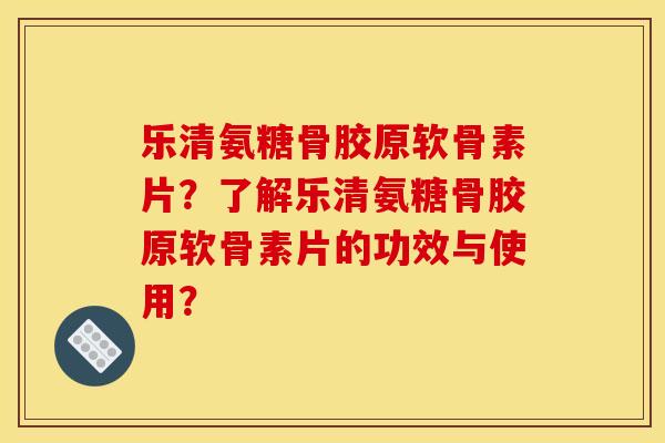 乐清氨糖骨胶原软骨素片?了解乐清氨糖骨胶原软骨素片的功效与使用? 乐清氨糖骨胶原软骨素片?了解乐清氨糖骨胶原软骨素片的功效与使用?