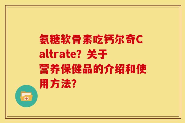 氨糖软骨素吃钙尔奇Caltrate？关于营养保健品的介绍和使用方法？