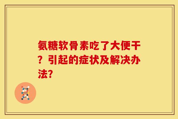 氨糖软骨素吃了大便干？引起的症状及解决办法？