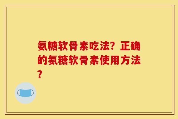 氨糖软骨素吃法？正确的氨糖软骨素使用方法？