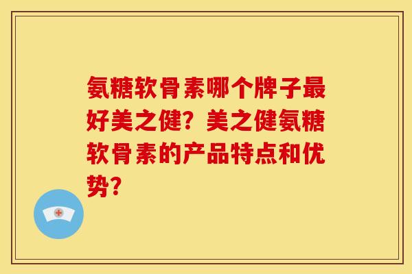 氨糖软骨素哪个牌子最好美之健？美之健氨糖软骨素的产品特点和优势？