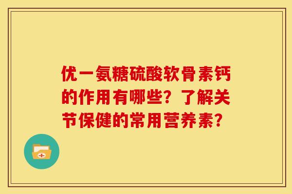 优一氨糖硫酸软骨素钙的作用有哪些？了解关节保健的常用营养素？
