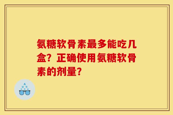 氨糖软骨素最多能吃几盒？正确使用氨糖软骨素的剂量？