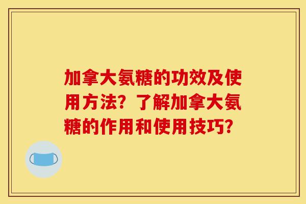 加拿大氨糖的功效及使用方法？了解加拿大氨糖的作用和使用技巧？