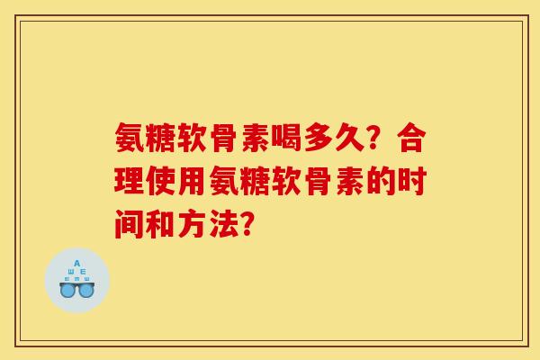 氨糖软骨素喝多久?合理使用氨糖软骨素的时间和方法? 氨糖软骨素喝多久?合理使用氨糖软骨素的时间和方法?