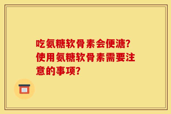 吃氨糖软骨素会便溏?使用氨糖软骨素需要注意的事项? 吃氨糖软骨素会便溏?使用氨糖软骨素需要注意的事项?