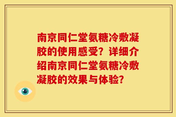 南京同仁堂氨糖冷敷凝胶的使用感受？详细介绍南京同仁堂氨糖冷敷凝胶的效果与体验？