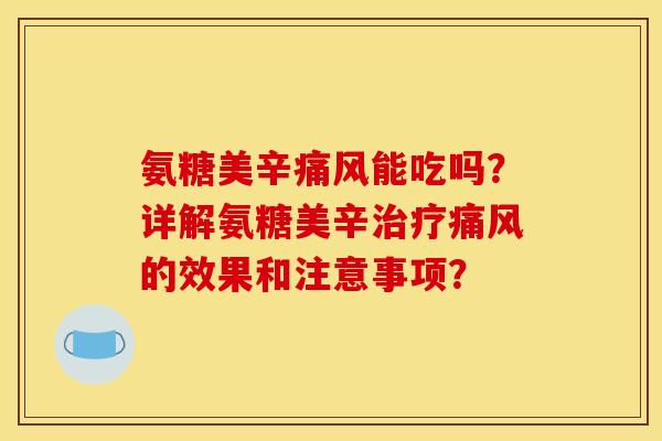 氨糖美辛痛风能吃吗？详解氨糖美辛治疗痛风的效果和注意事项？