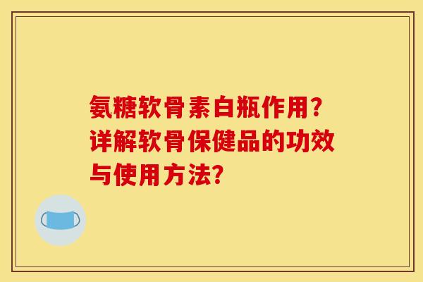 氨糖软骨素白瓶作用？详解软骨保健品的功效与使用方法？