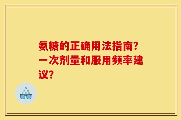 氨糖的正确用法指南？一次剂量和服用频率建议？