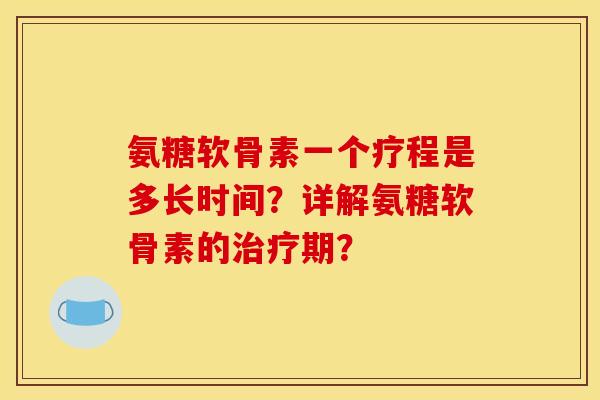 氨糖软骨素一个疗程是多长时间？详解氨糖软骨素的治疗期？