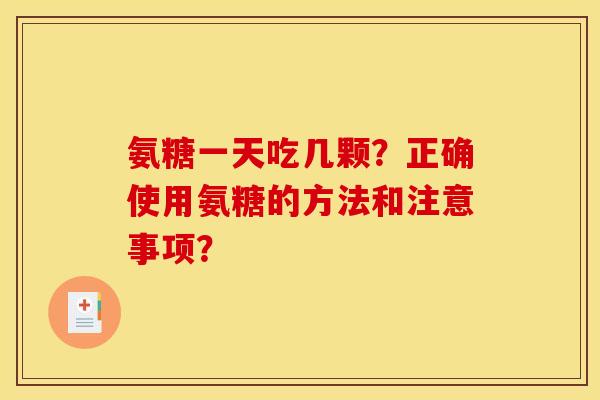 氨糖一天吃几颗？正确使用氨糖的方法和注意事项？
